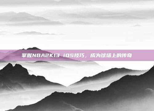 掌握NBA2K13 iOS技巧,成为球场上的传奇
