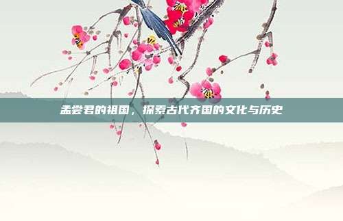 孟尝君的祖国,探索古代齐国的文化与历史