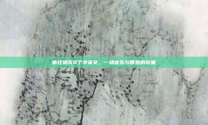疯狂猜歌8个字英文,一场音乐与智慧的较量