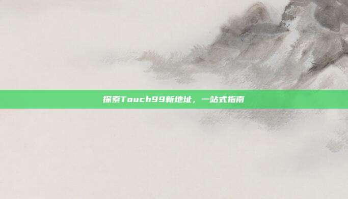 探索Touch99新地址,一站式指南