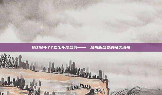 2012年YY娱乐年度盛典——一场视听盛宴的完美落幕