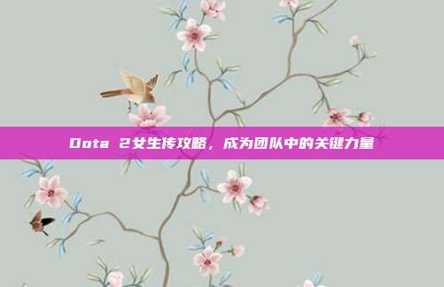 Dota 2女生传攻略,成为团队中的关键力量