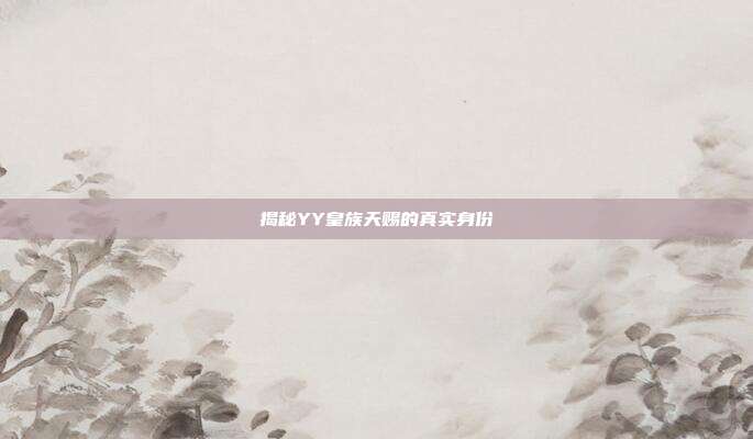 揭秘YY皇族天赐的真实身份