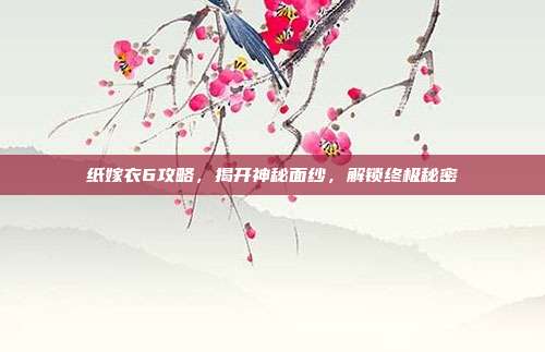 纸嫁衣6攻略,揭开神秘面纱,解锁终极秘密
