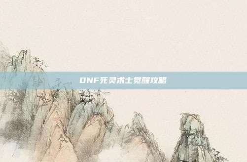 DNF死灵术士觉醒攻略