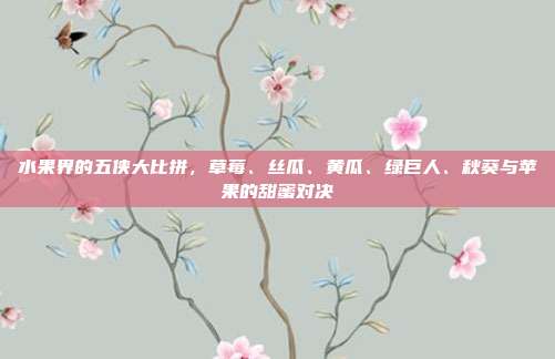 水果界的五侠大比拼,草莓、丝瓜、黄瓜、绿巨人、秋葵与苹果的甜蜜对决