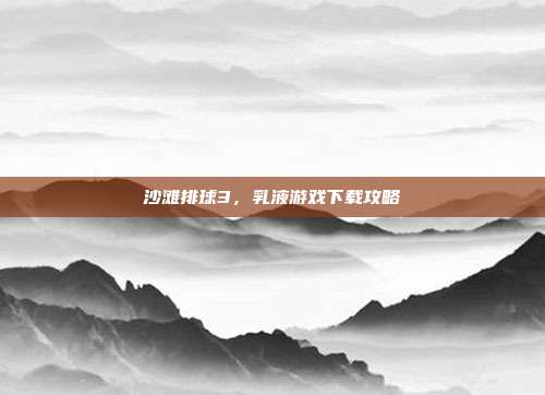 沙滩排球3,乳液游戏下载攻略