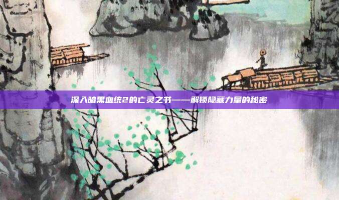 深入暗黑血统2的亡灵之书——解锁隐藏力量的秘密