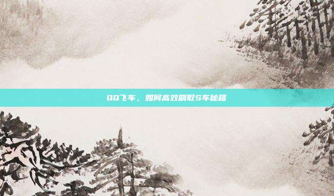 QQ飞车,如何高效刷取S车秘籍