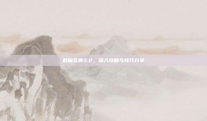群魔乱舞3.2,深入攻略与技巧分享