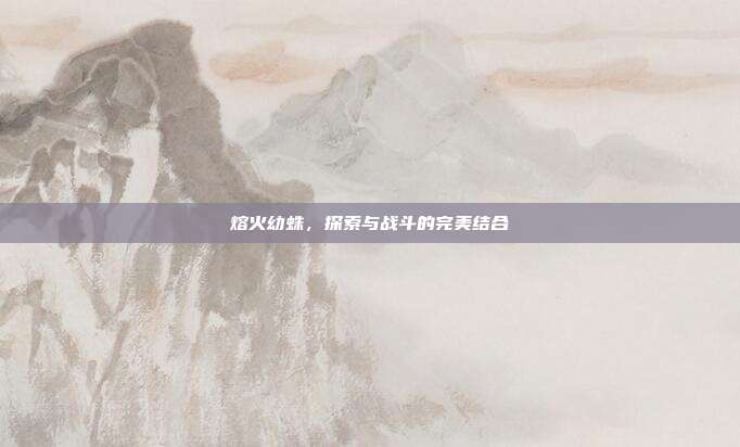 熔火幼蛛,探索与战斗的完美结合