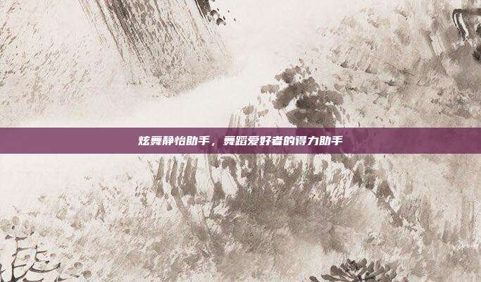 炫舞静怡助手,舞蹈爱好者的得力助手