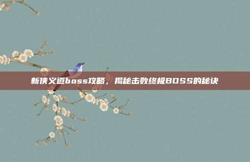 新侠义道boss攻略，揭秘击败终极BOSS的秘诀