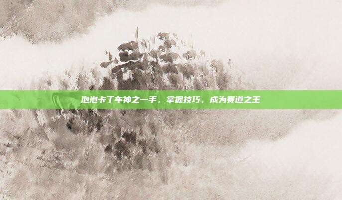 泡泡卡丁车神之一手,掌握技巧,成为赛道之王