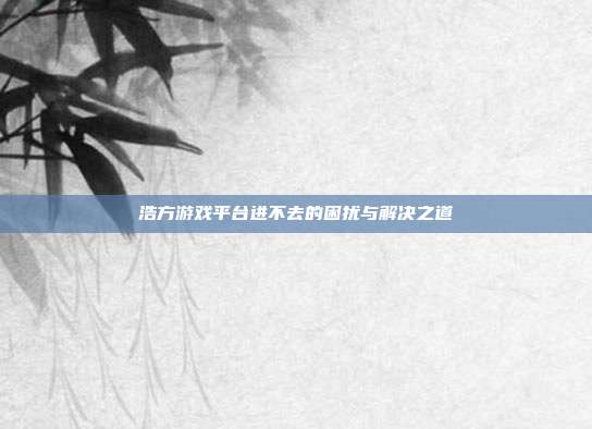浩方游戏平台进不去的困扰与解决之道