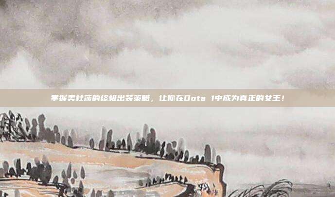 掌握美杜莎的终极出装策略,让你在Dota 1中成为真正的女王!