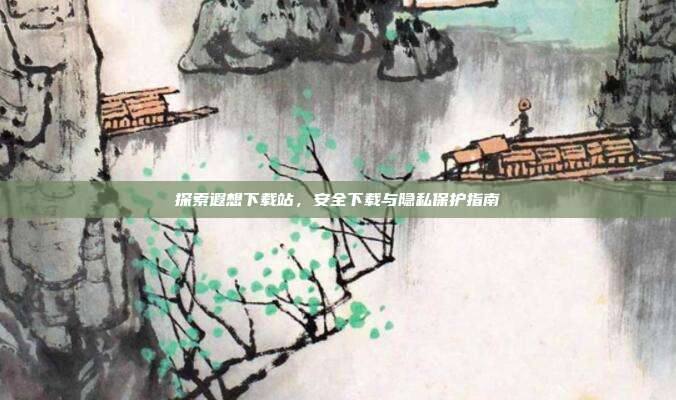 探索遐想下载站，安全下载与隐私保护指南