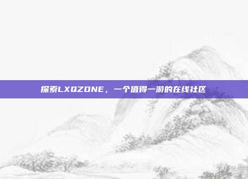 探索LXQZONE,一个值得一游的在线社区