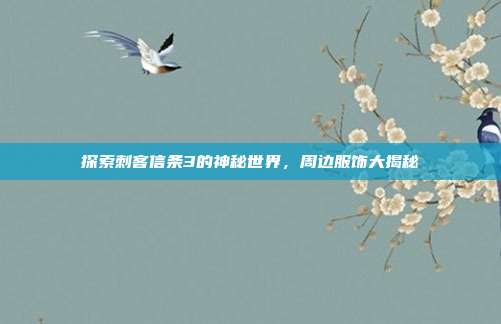 探索刺客信条3的神秘世界,周边服饰大揭秘