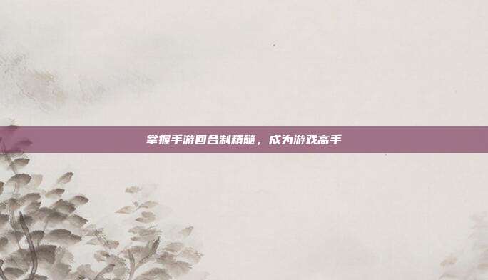 掌握手游回合制精髓,成为游戏高手