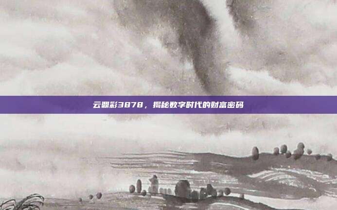 云鼎彩3878,揭秘数字时代的财富密码