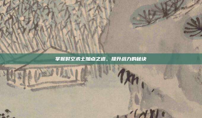 掌握时空术士加点之道，提升战力的秘诀