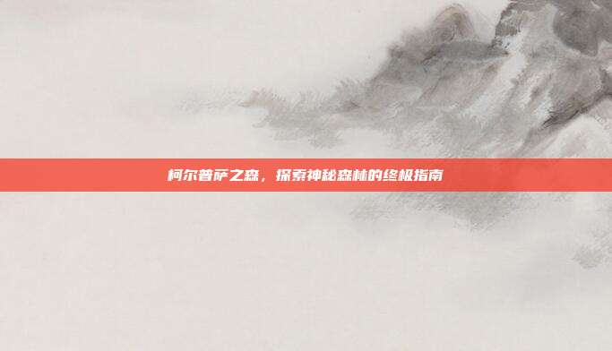 柯尔普萨之森,探索神秘森林的终极指南