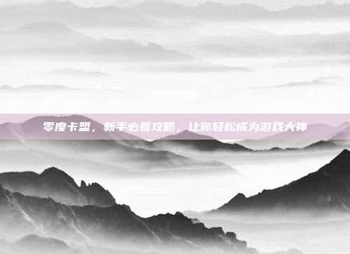零度卡盟,新手必看攻略,让你轻松成为游戏大神