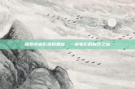 探索亦铭影视的奥秘,一部电影的制作之旅