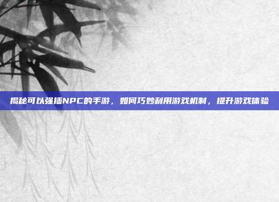 揭秘可以强插NPC的手游,如何巧妙利用游戏机制,提升游戏体验
