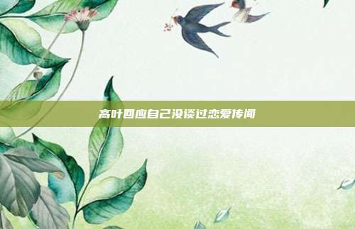 高叶回应自己没谈过恋爱传闻