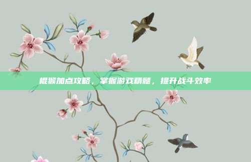 棍猴加点攻略,掌握游戏精髓,提升战斗效率