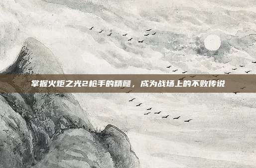 掌握火炬之光2枪手的精髓,成为战场上的不败传说