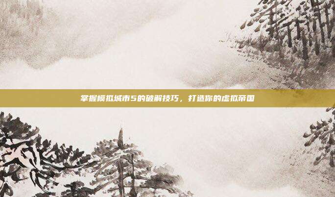 掌握模拟城市5的破解技巧,打造你的虚拟帝国