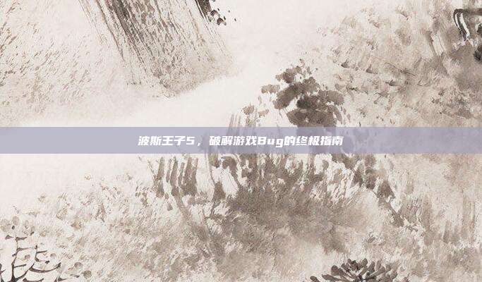 波斯王子5，破解游戏Bug的终极指南
