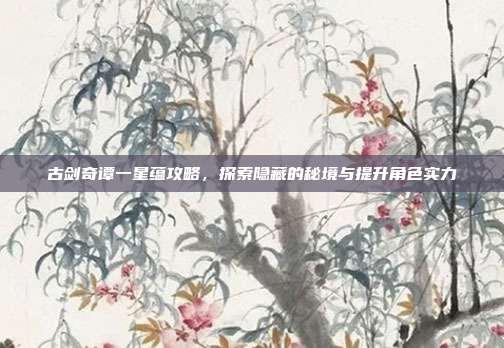 古剑奇谭一星蕴攻略,探索隐藏的秘境与提升角色实力