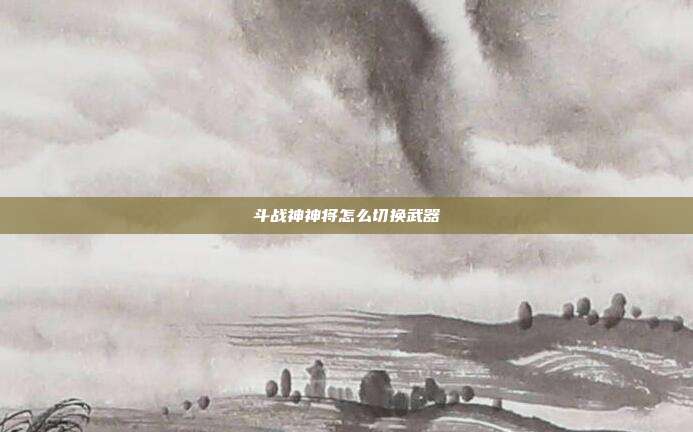 斗战神神将怎么切换武器
