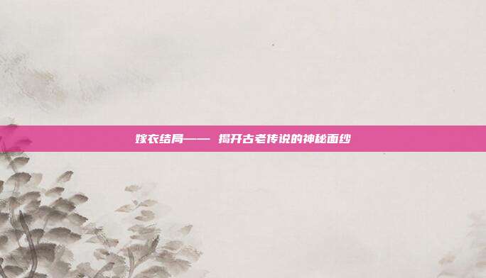 嫁衣结局—— 揭开古老传说的神秘面纱
