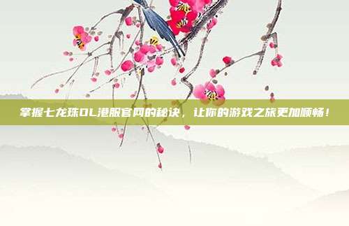 掌握七龙珠OL港服官网的秘诀,让你的游戏之旅更加顺畅!