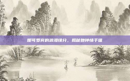 妮可罗宾的浪漫缘分,揭秘她钟情于谁