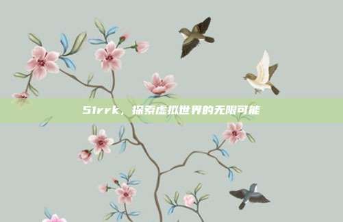 51rrk,探索虚拟世界的无限可能