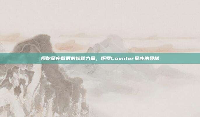 揭秘星座背后的神秘力量,探索Counter星座的奥秘