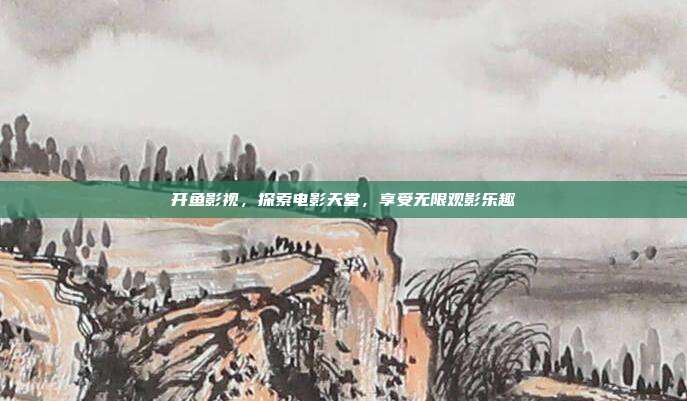 开鱼影视,探索电影天堂,享受无限观影乐趣