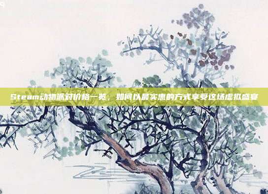 Steam动物派对价格一览,如何以最实惠的方式享受这场虚拟盛宴