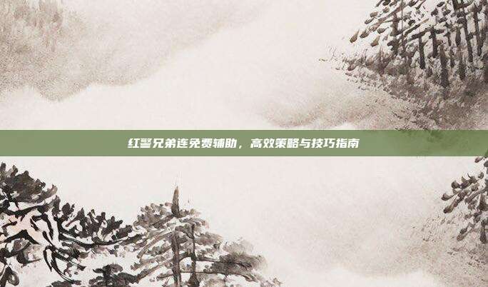 红警兄弟连免费辅助,高效策略与技巧指南