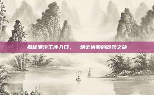 揭秘潮汐王座入口,一场史诗般的冒险之旅
