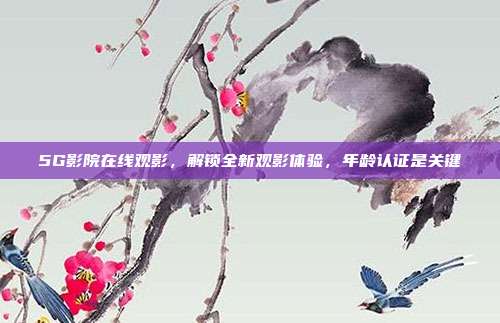 5G影院在线观影,解锁全新观影体验,年龄认证是关键