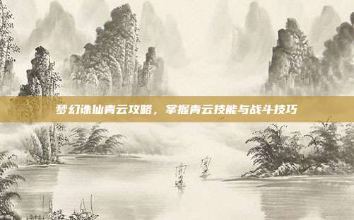 梦幻诛仙青云攻略,掌握青云技能与战斗技巧