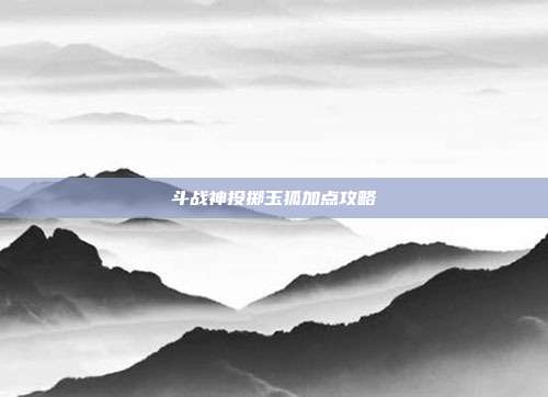 斗战神投掷玉狐加点攻略