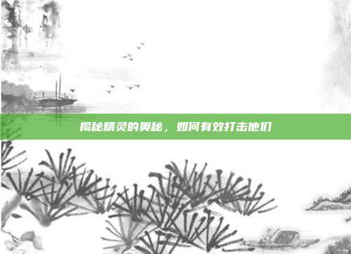 揭秘精灵的奥秘,如何有效打击他们
